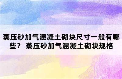 蒸压砂加气混凝土砌块尺寸一般有哪些？ 蒸压砂加气混凝土砌块规格